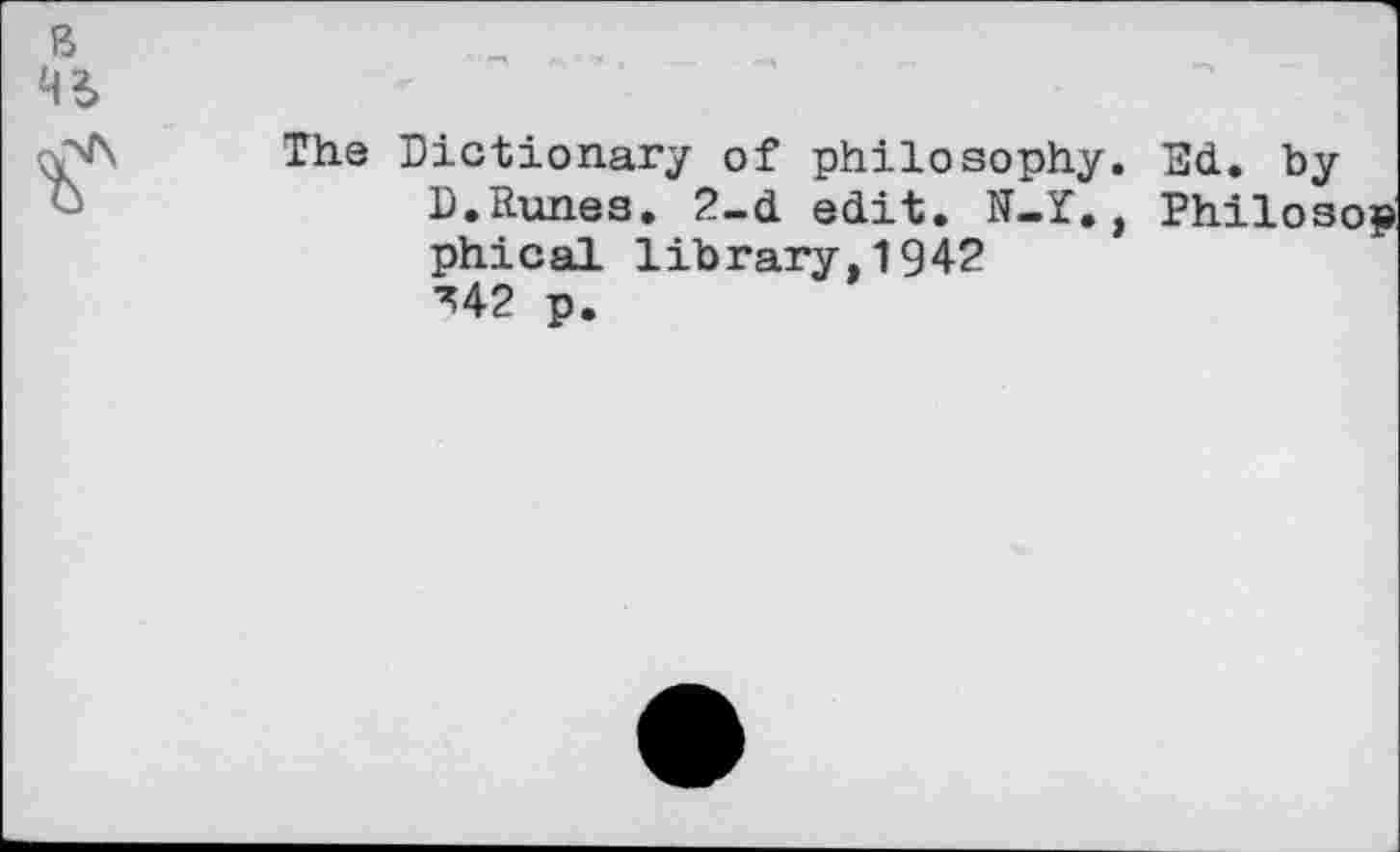 ﻿The Dictionary of philosophy. Ed. by
I).Runes. 2-d edit. N-I., Philosop phical library,1942 ■^42 p.